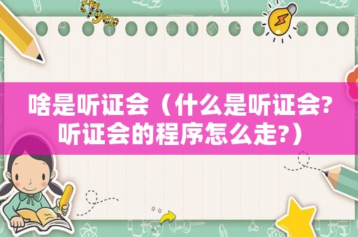 啥是聽證會（什么是聽證會?聽證會的程序怎么走?）