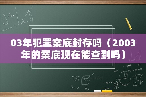 03年犯罪案底封存嗎（2003年的案底現(xiàn)在能查到嗎）