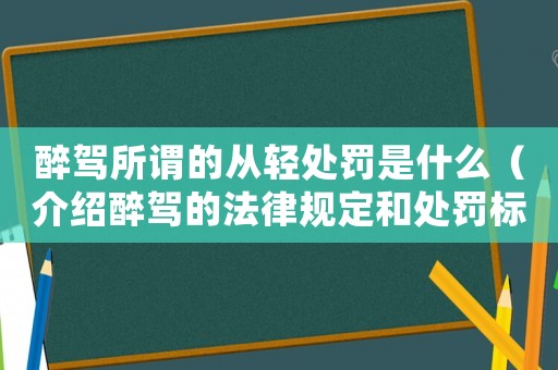 醉駕所謂的從輕處罰是什么（介紹醉駕的法律規(guī)定和處罰標(biāo)準(zhǔn)）