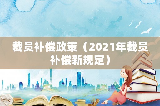 裁員補償政策（2021年裁員補償新規(guī)定）