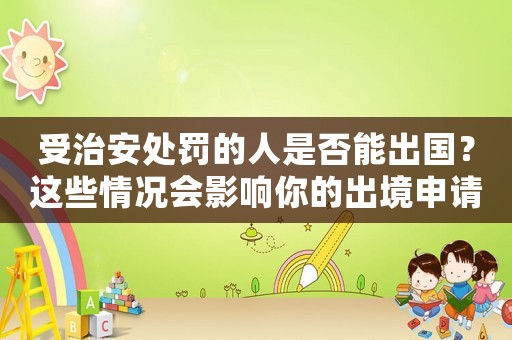 受治安處罰的人是否能出國(guó)？這些情況會(huì)影響你的出境申請(qǐng)