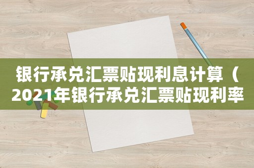 銀行承兌匯票貼現(xiàn)利息計(jì)算（2021年銀行承兌匯票貼現(xiàn)利率計(jì)算）