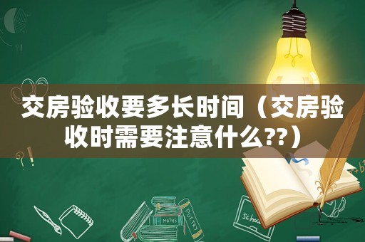 交房驗(yàn)收要多長(zhǎng)時(shí)間（交房驗(yàn)收時(shí)需要注意什么??）
