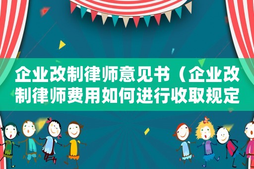 企業(yè)改制律師意見書（企業(yè)改制律師費用如何進行收取規(guī)定）