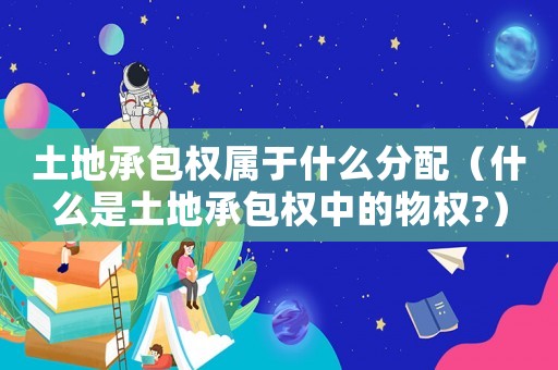 土地承包權(quán)屬于什么分配（什么是土地承包權(quán)中的物權(quán)?）