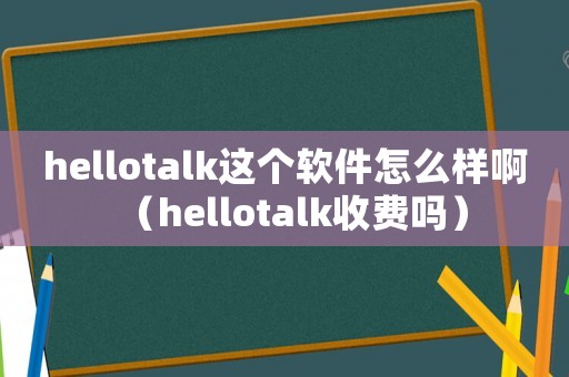 hellotalk這個(gè)軟件怎么樣啊（hellotalk收費(fèi)嗎）