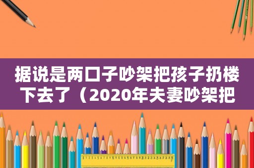 據(jù)說是兩口子吵架把孩子扔樓下去了（2020年夫妻吵架把孩子扔下樓）