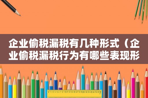 企業(yè)偷稅漏稅有幾種形式（企業(yè)偷稅漏稅行為有哪些表現(xiàn)形態(tài)）