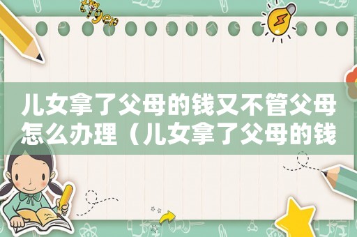 兒女拿了父母的錢(qián)又不管父母怎么辦理（兒女拿了父母的錢(qián)又不管父母怎么辦）