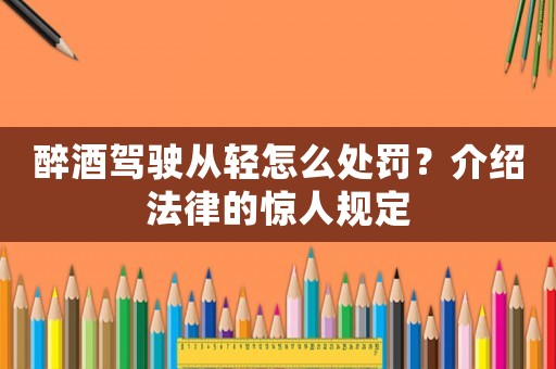 醉酒駕駛從輕怎么處罰？介紹法律的驚人規(guī)定