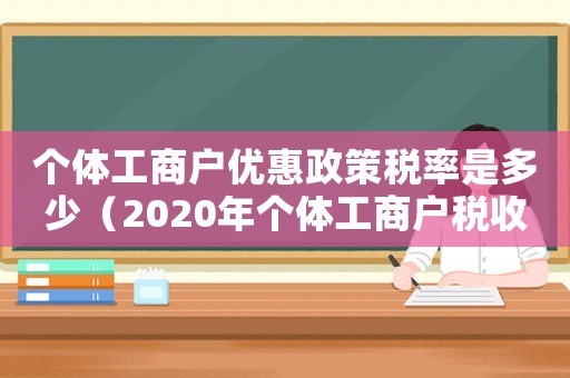 個(gè)體工商戶優(yōu)惠政策稅率是多少（2020年個(gè)體工商戶稅收優(yōu)惠）