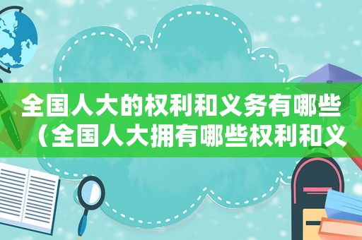 全國人大的權(quán)利和義務(wù)有哪些（全國人大擁有哪些權(quán)利和義務(wù)）