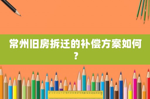 常州舊房拆遷的補(bǔ)償方案如何？