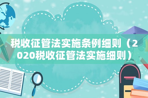 稅收征管法實施條例細則（2020稅收征管法實施細則）