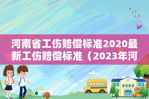 河南省工傷賠償標(biāo)準(zhǔn)2020最新工傷賠償標(biāo)準(zhǔn)（2023年河南工傷賠償標(biāo)準(zhǔn)表）