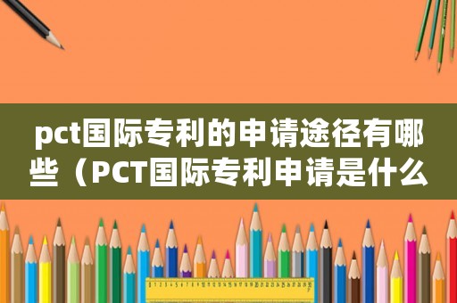 pct國(guó)際專(zhuān)利的申請(qǐng)途徑有哪些（PCT國(guó)際專(zhuān)利申請(qǐng)是什么意思）
