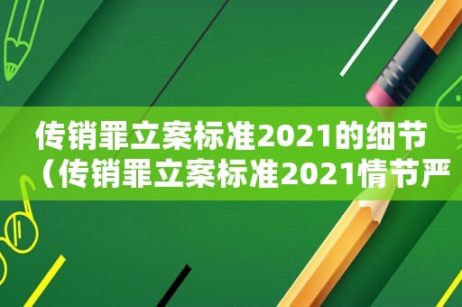 傳銷罪立案標(biāo)準(zhǔn)2021的細(xì)節(jié)（傳銷罪立案標(biāo)準(zhǔn)2021情節(jié)嚴(yán)重）