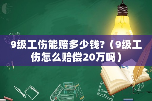 9級工傷能賠多少錢?（9級工傷怎么賠償20萬嗎）
