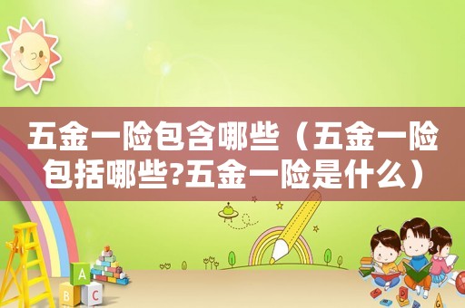 五金一險(xiǎn)包含哪些（五金一險(xiǎn)包括哪些?五金一險(xiǎn)是什么）