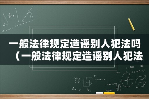 一般法律規(guī)定造謠別人犯法嗎（一般法律規(guī)定造謠別人犯法嗎）
