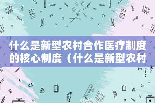 什么是新型農(nóng)村合作醫(yī)療制度的核心制度（什么是新型農(nóng)村合作醫(yī)療制度的核心）