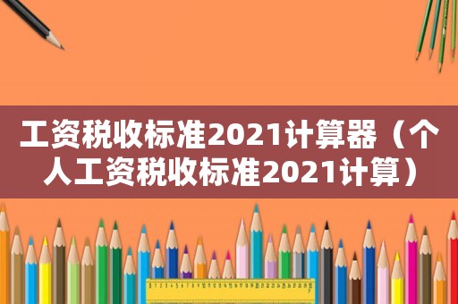 工資稅收標(biāo)準(zhǔn)2021計(jì)算器（個(gè)人工資稅收標(biāo)準(zhǔn)2021計(jì)算）