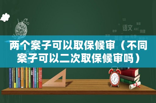兩個案子可以取保候?qū)彛ú煌缸涌梢远稳”：驅(qū)弳幔? title=