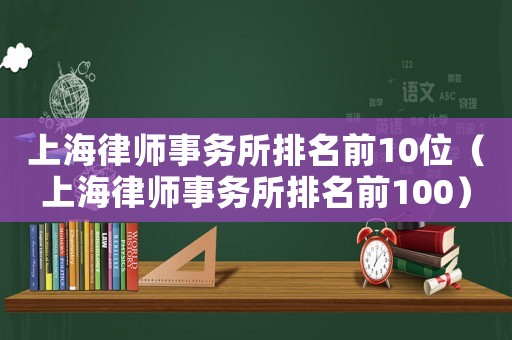 上海律師事務(wù)所排名前10位（上海律師事務(wù)所排名前100）