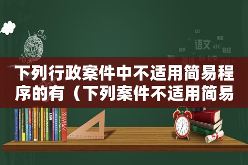 下列行政案件中不適用簡(jiǎn)易程序的有（下列案件不適用簡(jiǎn)易程序的有）