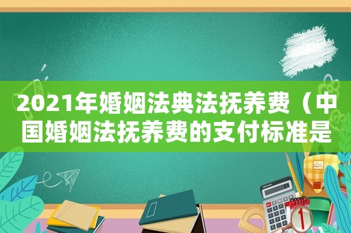 2021年婚姻法典法撫養(yǎng)費(fèi)（中國(guó)婚姻法撫養(yǎng)費(fèi)的支付標(biāo)準(zhǔn)是多少呢）