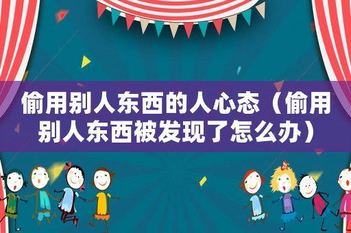 偷用別人東西的人心態(tài)（偷用別人東西被發(fā)現(xiàn)了怎么辦）