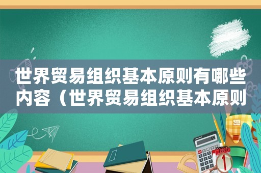 世界貿(mào)易組織基本原則有哪些內(nèi)容（世界貿(mào)易組織基本原則有哪些）