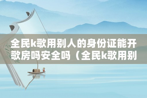 全民k歌用別人的身份證能開(kāi)歌房嗎安全嗎（全民k歌用別人的身份證能開(kāi)歌房嗎）