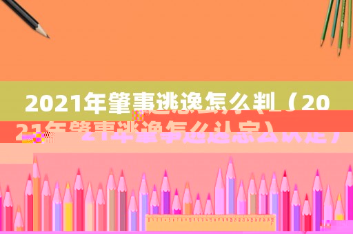 2021年肇事逃逸怎么判（2021年肇事逃逸怎么認(rèn)定）
