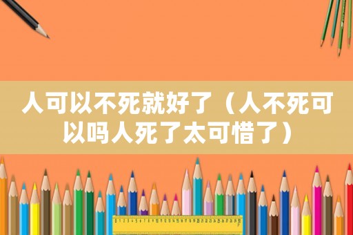 人可以不死就好了（人不死可以嗎人死了太可惜了）