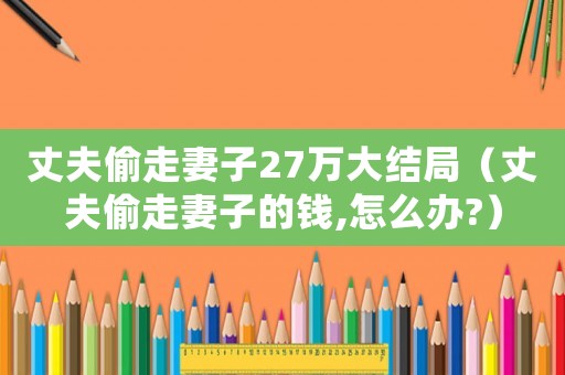 丈夫偷走妻子27萬大結(jié)局（丈夫偷走妻子的錢,怎么辦?）