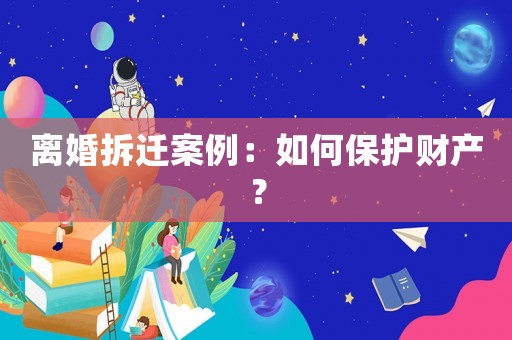離婚拆遷案例：如何保護財產(chǎn)？