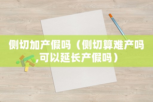 側(cè)切加產(chǎn)假嗎（側(cè)切算難產(chǎn)嗎,可以延長(zhǎng)產(chǎn)假嗎）