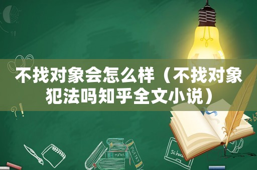 不找對象會(huì)怎么樣（不找對象犯法嗎知乎全文小說）