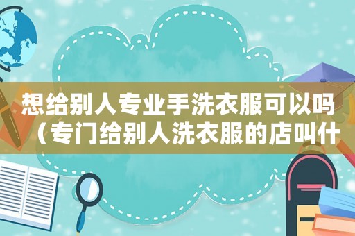 想給別人專業(yè)手洗衣服可以嗎（專門給別人洗衣服的店叫什么）