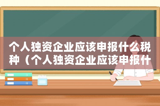 個人獨資企業(yè)應該申報什么稅種（個人獨資企業(yè)應該申報什么稅）