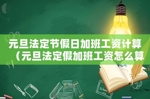 元旦法定節(jié)假日加班工資計(jì)算（元旦法定假加班工資怎么算出來(lái)的）
