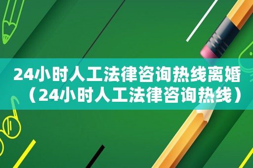 24小時(shí)人工法律咨詢熱線離婚（24小時(shí)人工法律咨詢熱線）