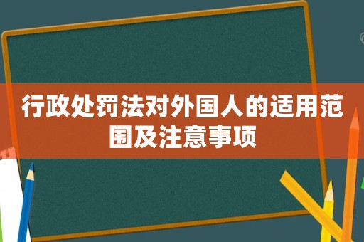 行政處罰法對外國人的適用范圍及注意事項