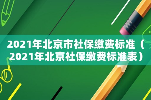 2021年北京市社保繳費標(biāo)準(zhǔn)（2021年北京社保繳費標(biāo)準(zhǔn)表）