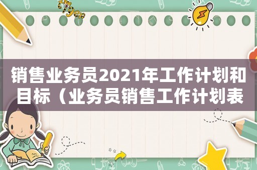 銷售業(yè)務員2021年工作計劃和目標（業(yè)務員銷售工作計劃表2000字）