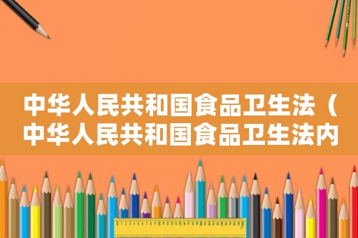 中華人民共和國食品衛(wèi)生法（中華人民共和國食品衛(wèi)生法內(nèi)容）