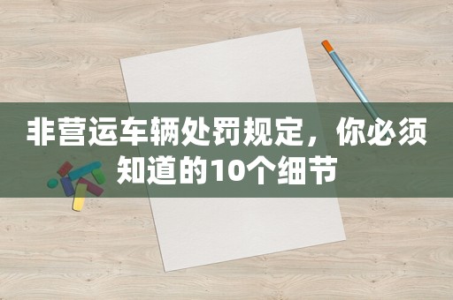 非營(yíng)運(yùn)車(chē)輛處罰規(guī)定，你必須知道的10個(gè)細(xì)節(jié)