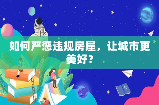 如何嚴(yán)懲違規(guī)房屋，讓城市更美好？