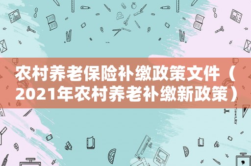 農(nóng)村養(yǎng)老保險(xiǎn)補(bǔ)繳政策文件（2021年農(nóng)村養(yǎng)老補(bǔ)繳新政策）